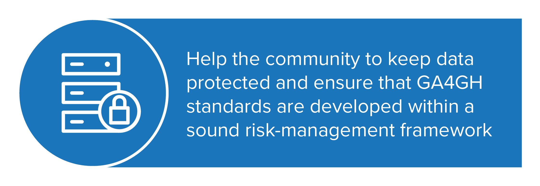 The Data Security Work Stream helps the community to keep data protected and ensure that GA4GH products are developed within a sound risk-management framework.